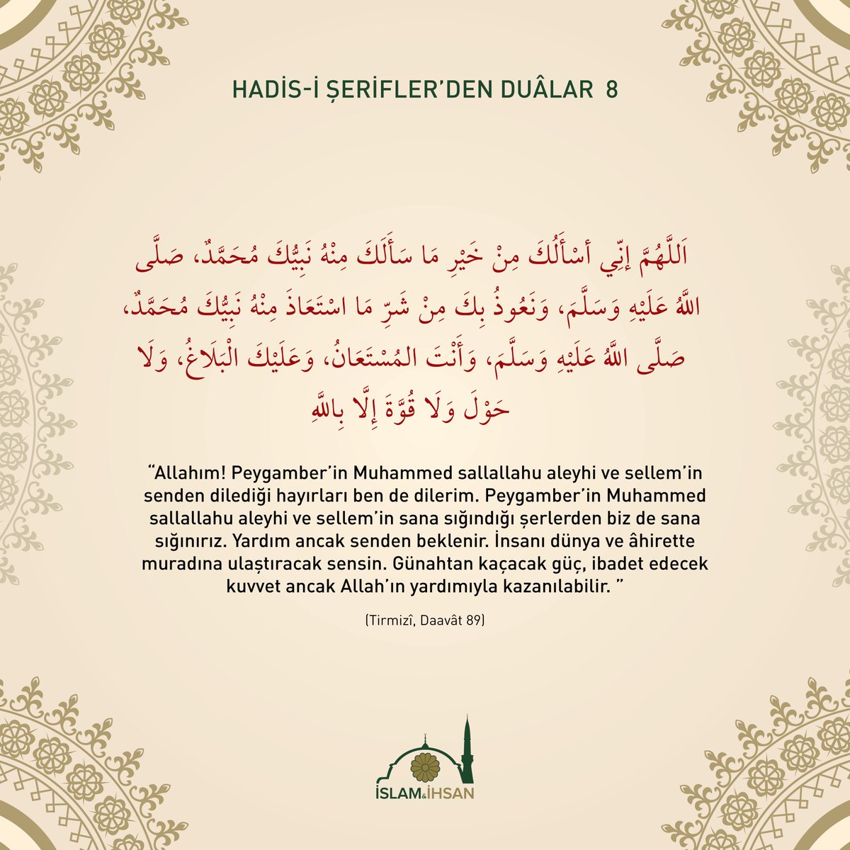 “Allah’ım! Peygamber’in Muhammed sallallahu aleyhi ve sellem’in senden dilediği hayırları ben de dilerim. Peygamber’in Muhammed sallallahu aleyhi ve sellem’in sana sığındığı şerlerden biz de sana sığınırız…” (Tirmizî, Daavât 89)