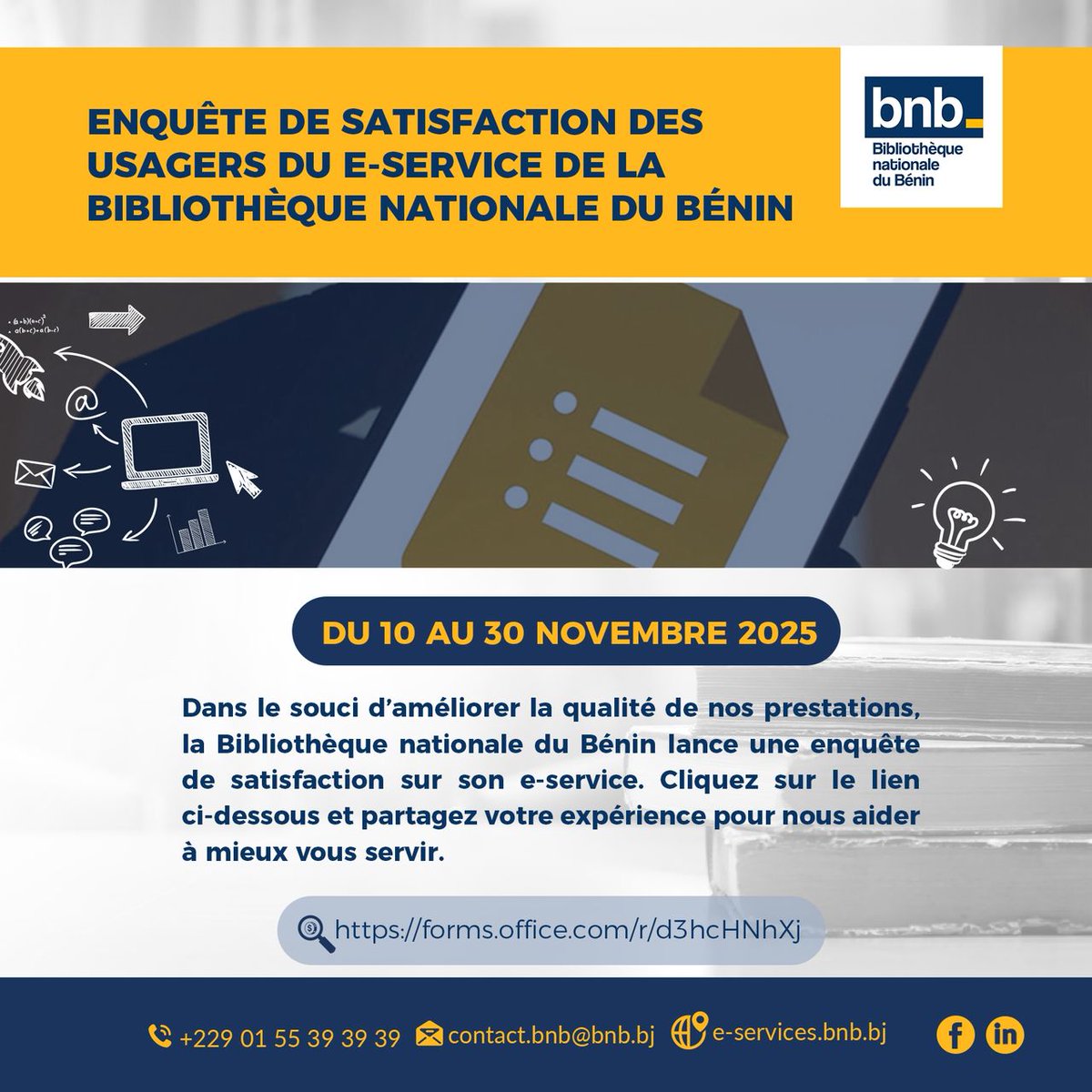 Chers usagers,

Du 10 au 30 novembre 2025 sur [forms.office.com/r/d3h4cHNhXj], la Bibliothèque nationale du Bénin vous donne la parole à l'occasion de l'enquête de satisfaction qu'elle lance au sujet de son du e-Service délivrance de numéros ISBN, ISSN et de dépôt légal.
#BNB #DLA