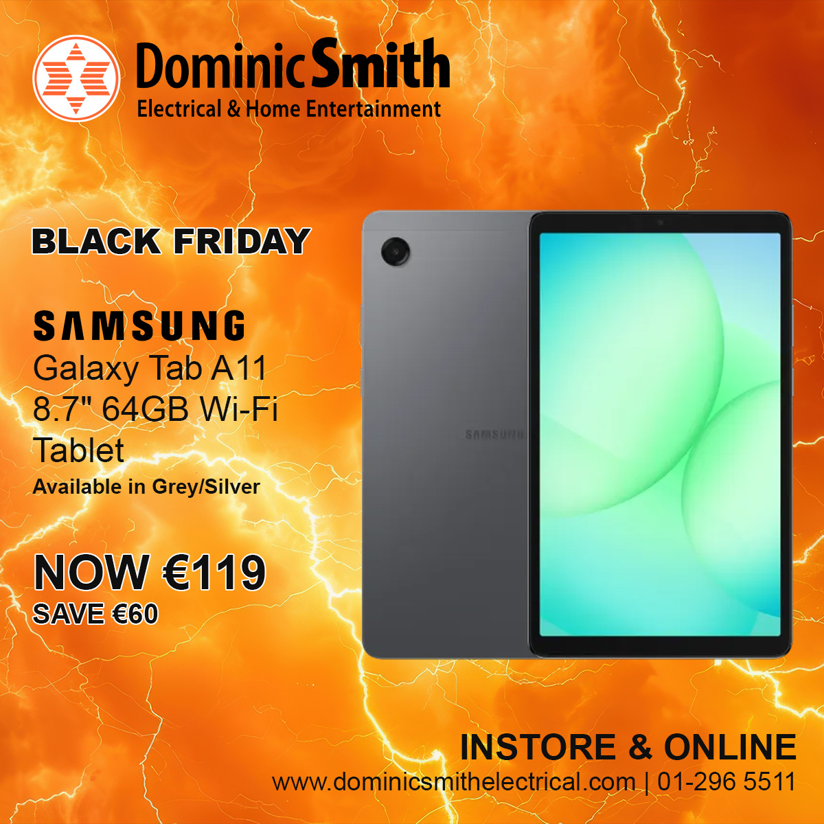 Samsung Galaxy Tab A11 8.7" 64GB Wi-Fi Tablet
Available in Grey/Silver
See Instore Gorey, Dundrum, Cavan, Navan, Blanchardstown &amp; Sandyford or check online
dominicsmithelectrical.com
01-296 5511