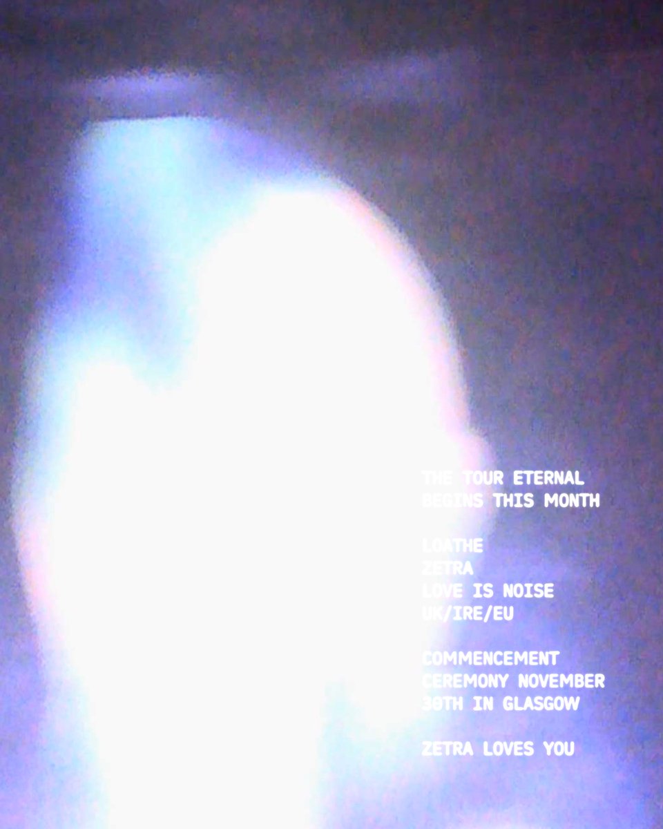 The Tour Eternal begins this month.
LOATHE / ZETRA / LOVE IS NOISE
Join us for the Commencement Ceremony on November 30th in Glasgow.
Zetra Loves You.