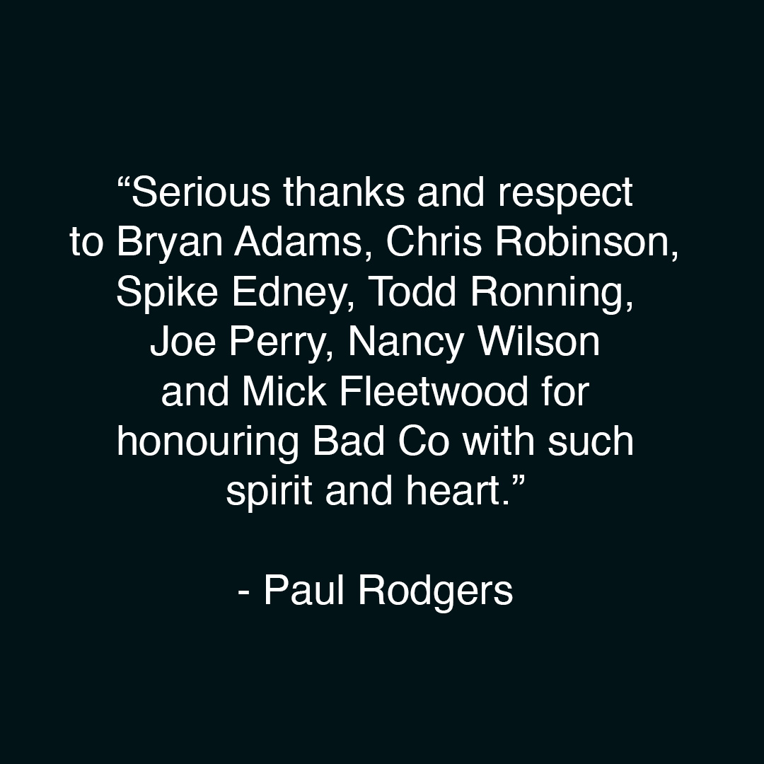 _paulrodgers's tweet image. Serious thanks and respect to Bryan Adams, Chris Robinson, Spike Edney, Todd Ronning, Joe Perry, Nancy Wilson and Mick Fleetwood for honouring Bad Co with such spirit and heart.