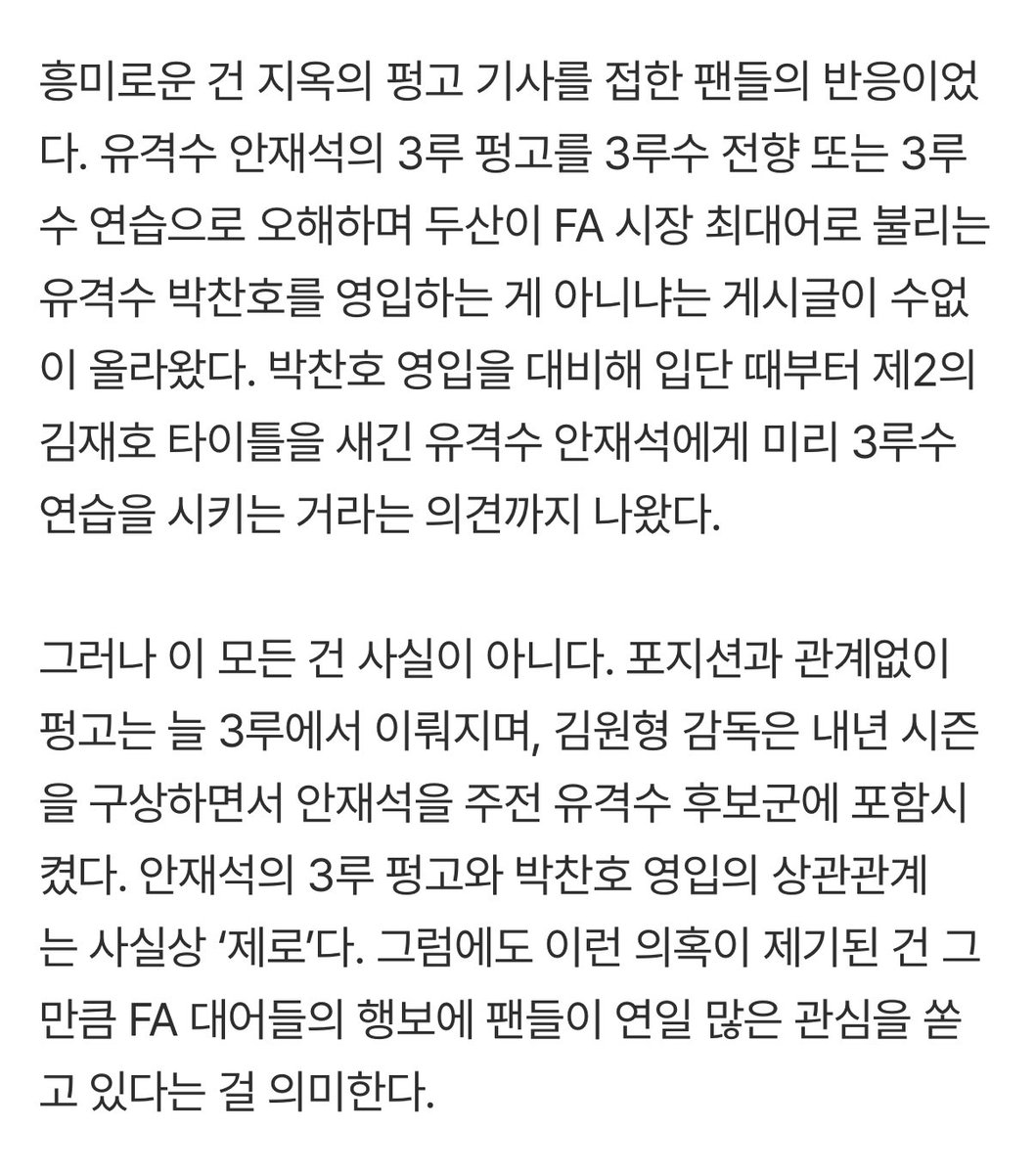 그러나 이 모든 건 사실이 아니다. 포지션과 관계없이 펑고는 늘 3루에서 이뤄지며, 김원형 감독은 내년 시즌을 구상하면서 안재석을 주전 유격수 후보군에 포함시켰다. 안재석의 3루 펑고와 영입의 상관관계는 사실상 ‘제로’다.
제발 이게맞죠👊🏻