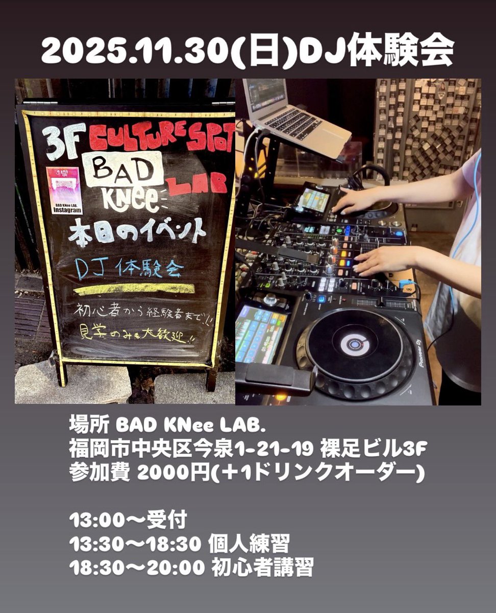 2025.11.30(sun) DJ体験会
場所 BAD KNee LAB.
福岡市中央区今泉1-21-19 裸足ビル3F
参加費 2000円(＋1ドリンクオーダー)

13:30〜18:30 個人練習(見学可)
18:30〜20:00 初心者講習

初めての方は 18:30〜20:00に参加し、機材の基本操作を覚えてからDJ体験をしていただきます
参加申込はDMまで