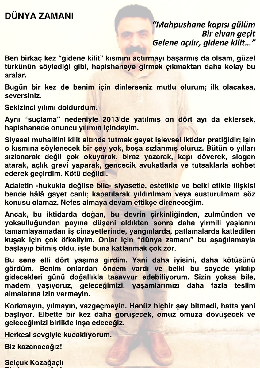 Adaletin -hukukla değilse bile- siyasetle, estetikle ve belki etikle ilişkisi bende hâlâ gayet canlı; kapatılarak yıldırılmam veya susturulmam söz konusu olamaz. Nefes almaya devam ettikçe direneceğim.
Herkesi sevgiyle kucaklıyorum.
Biz Kazanacağız!