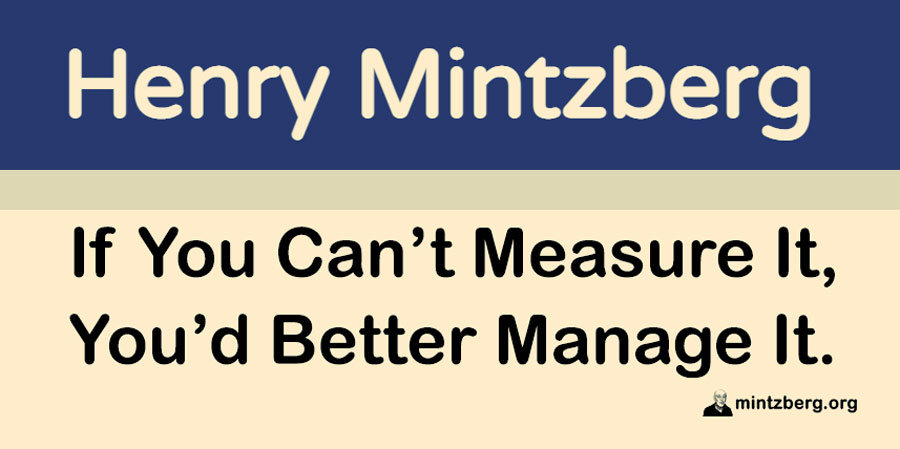 Wait, that’s not it. It’s supposed to be: “If you can’t measure it, you can’t manage it.” This is sheer nonsense. If you believe it, get out of management before you do more harm. Or else read on.
#rebalancing #management #leadership
mintzberg.org/blog/measure-i…