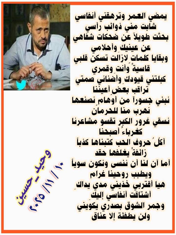 <a href="/wahe_ed2/">وسوفي الهوى 🇾🇪</a> <a href="/waheed_huseen/">♥️ وسوفي الهوى ♥️</a> <a href="/huruf_farida_/">‏حـــــروف فــــريـــدة</a> 30

يمضي العمر وترهقني أنفاسي
شابت مني ذوائب رأسي
بحثت طويلآ عن ضحكات شفاهي
عن عينيكِ وأحلامي
وبقايا كلماتٍ لازالت تسكن قلبي
قاسيةٌوأنتِ وقمري
كبلتني قيودكِ وأضناني صمتي
تراقب بعضٍ أعيننا
نبني جسورآ من أوهامٍ نصنعها
نهرب منا للحرمان
نسقي غرورالكبر تقسو مشاعرنا
كغرباءٌأصبحنا
#وحيد