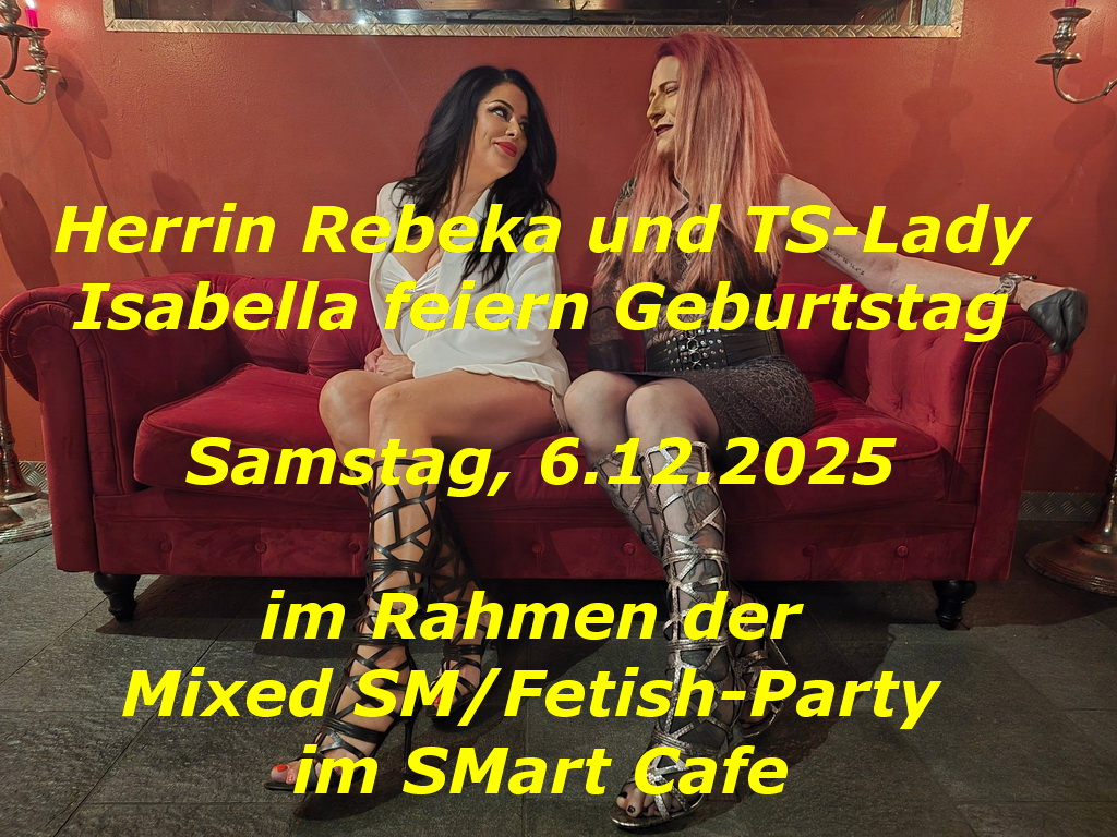 Herrin Rebeka <a href="/mistress_rebeka/">Herrin Rebeka</a> <a href="/herrinrebeka/">herrinrebeka</a>  und TS-Lady Isabella <a href="/IsabellaSt75016/">TS_Lady_Isabelle</a> feiern Geburtstag
Samstag, 6.12.2025
im Rahmen der Mixed SM/Fetish-Party <a href="/SMart_Cafe/">SMart Cafe</a>