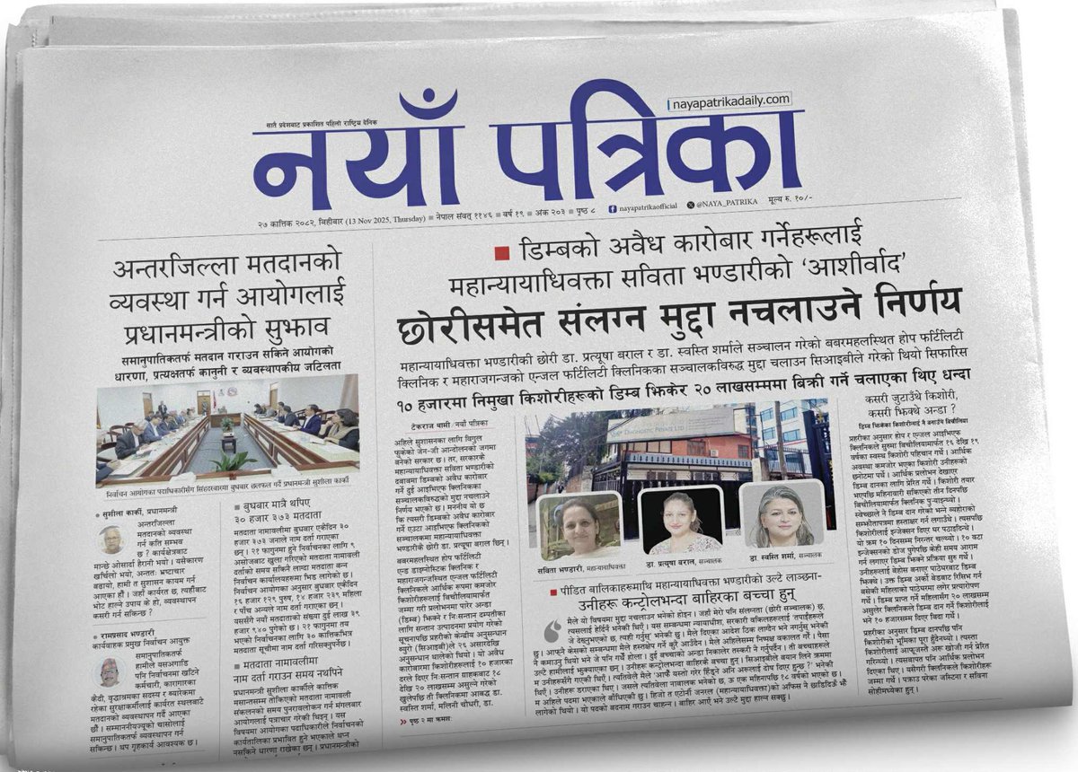 ० डिम्बको अवैध कारोबार गर्नेहरूलाई महान्यायाधिवक्ता 
भण्डारीको ‘आशीर्वाद’ : छोरीसमेत संलग्न मुद्दा नचलाउने निर्णय
– १० हजारमा निमुखा किशोरीहरूको डिम्ब झिकेर २० लाखसम्ममा बिक्री गर्ने  थियो  धन्दा

० अन्तरजिल्ला मतदानको व्यवस्था गर्न प्रधानमन्त्रीको सुझाव
<a href="/TekrajThami3/">Tekraj Thami</a> <a href="/KAMALRBg/">Kamalraj Bhatta</a>