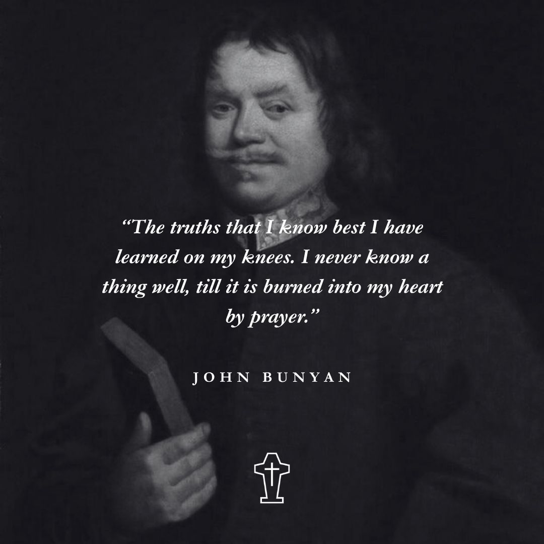 "The truths that I know best I have learned on my knees. I never know a thing well, till it is burned into my heart by prayer." – John Bunyan