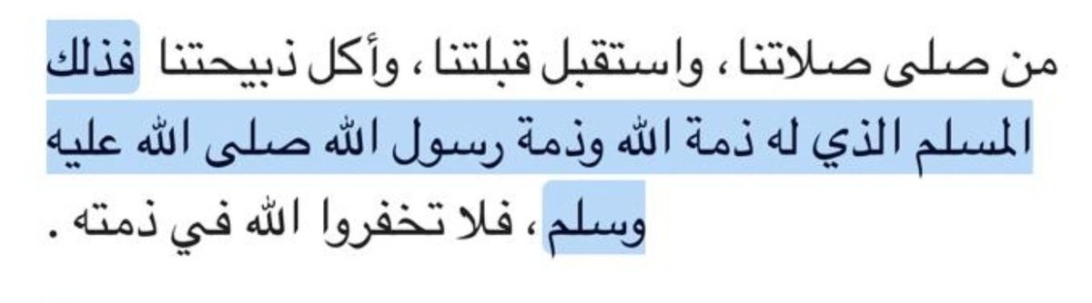 "Namazımızı kılan, kıblemize yönelen ve kestiğimiz hayvandan yiyen Müslümandır; o Allah'ın ve Resûlünün himayesi altındadır. O hâlde Allah'ın himayesindeki kimseye hıyanet etmeyin (onun hakkını çiğnemeyin)."