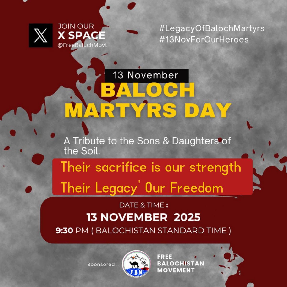 BALOCH MARTYRS DAY

A Tribute to the Sons &amp; Daughters of the Soil

🗓️ 13 November 2025

🕤 9:30 PM (Balochistan Time)

🎙️ Host: <a href="/FreeBaluchMovt/">Free Balochistan Movement</a>

📍 X Space

Their sacrifice is our strength 
Their legacy, our freedom

#LegacyOfBalochMartyrs
#13NovForOurHeroes