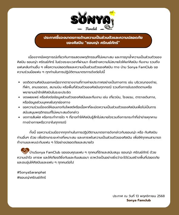 sonyafamclub's tweet photo. 📢 ประกาศชี้แจงมาตรการด้านความเป็นส่วนตัวและความปลอดภัยของศิลปิน
เนื่องจากเกิดเหตุการณ์เกี่ยวกับการแสดงพฤติกรรมที่ไม่เหมาะสม และการรุกล้ำความเป็นส่วนตัวของศิลปิน ซอนญ่า ศรัณย์ภัทร์ ซึ่งสร้างความไม่สบายใจให้แก่ศิลปิน ทีมงาน และแฟนคลับท่านอื่น ๆ
เพื่อความปลอดภัยและความสบายใจของศิลปิน ทาง บ้าน Sonya FamClub ขอความร่วมมือแฟน ๆ ทุกท่านในการปฏิบัติตามมาตรการด้านความเป็นส่วนตัวและความปลอดภัยอย่างเคร่งครัด

เราขอขอบคุณทุกกำลังใจและความรักที่มอบให้กับซอนญ่าเสมอมา 💚
ขอให้ทุกคนร่วมกันสร้างพื้นที่ปลอดภัย อบอุ่น และเต็มไปด้วยความเคารพซึ่งกันและกัน 🌿

#SonyaSaranphat
#ซอนญ่าศรัณย์ภัทร์

📢 Official Announcement: Privacy and Safety Measures for Artist “Sonya Saranphat”

Due to recent incidents involving inappropriate behavior and invasion of privacy towards Sonya Saranphat, which have caused discomfort to the artist, staff, and other fans,
 Sonya FamClub kindly asks for everyone’s cooperation in respecting the artist’s personal space and following the established privacy and safety measures.
Let’s continue supporting Sonya with love, respect, and understanding 💚
Together, we can create a warm and safe environment for both the artist and all fans 🌿

#SonyaSaranphat
#ซอนญ่าศรัณย์ภัทร์