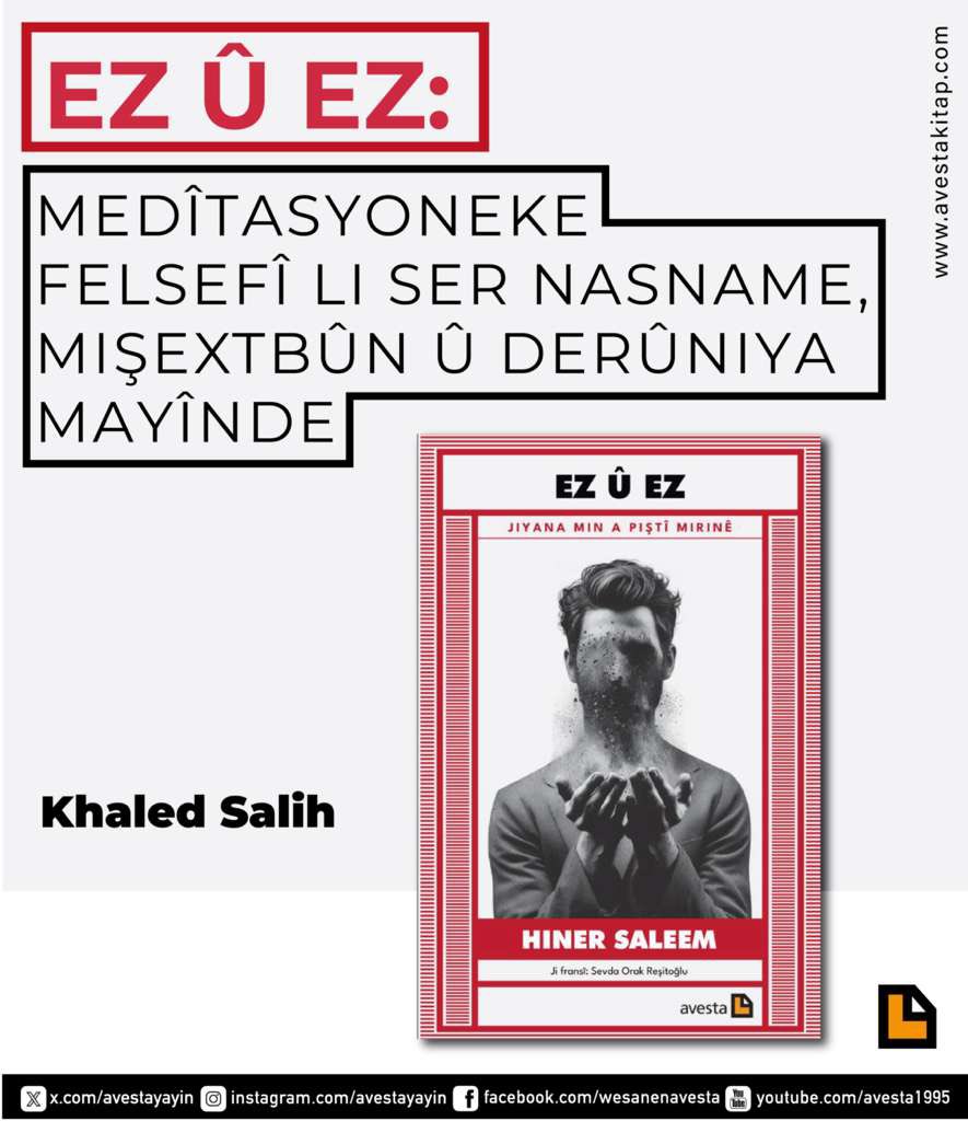 Ez û ez: medîtasyoneke felsefî li ser nasname, mişextbûn û derûniya mayînde
Khaled Salih

Romana dawî ya Hiner Saleem a EZ Û EZ êdî bi kurdî ye. Jiyana min a piştî mirinê (Me and Me: My Life After Death). Ev berhem ji aliyê nûjenî û kûrahiya hestiyarî ya vegotinê ve yek ji
