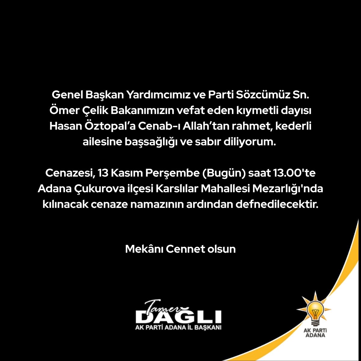 Tamer_Dagli's tweet image. Genel Başkan Yardımcımız ve Parti Sözcümüz Sn. Ömer Çelik Bakanımızın vefat eden kıymetli dayısı Hasan Öztopal’a Cenab-ı Allah’tan rahmet, kederli ailesine başsağlığı ve sabır diliyorum. 

Cenazesi, 13 Kasım Perşembe (Bugün) saat 13.00&apos;te Adana - Çukurova ilçesi Karslılar…