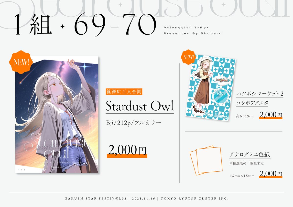 11月16日 #GSF02 1組69-70 ポリネシアンT-レックス
†お品書き† 

・新刊：篠澤広百人合同『Stardust owl』 　
   B5/212P/2000円/フルカラー
・ハツボシマーケット2 コラボアクスタ
　150mm×180mm/2000円
・ミニ色紙
　137mm×122mm/2000円
　※色紙は抽選販売を予定しています。詳細は後日
