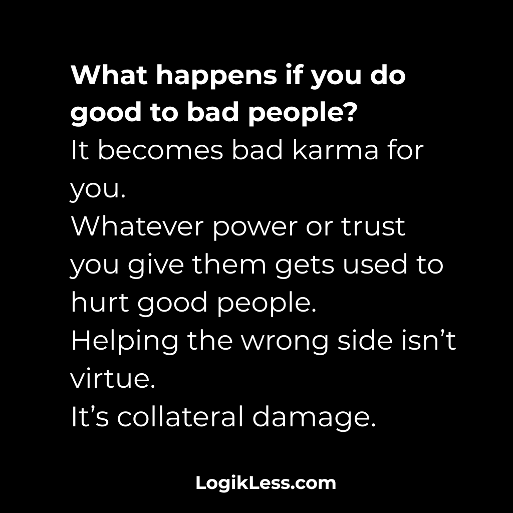 LogikLess's tweet image. What happens if you do good to bad people?
It becomes bad karma for you.
Whatever power or trust you give them gets used to hurt good people.
Helping the wrong side isn’t virtue.
It’s collateral damage.