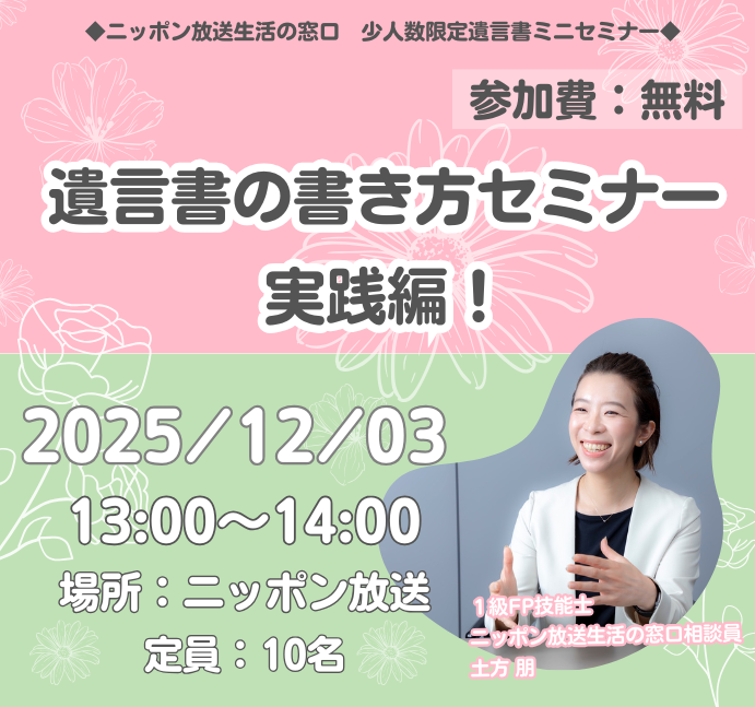 ＼少人数限定！遺言書ミニセミナー／

【2025年12月3日(水)13時～14時開催】
「遺言書の書き方セミナー　実践編！」
場所：東京・有楽町　ニッポン放送
時間：約60分
定員：10名（予定）　※最少催行人数5名
参加費：無料

大人数のセミナーだと質問できなかった・・・