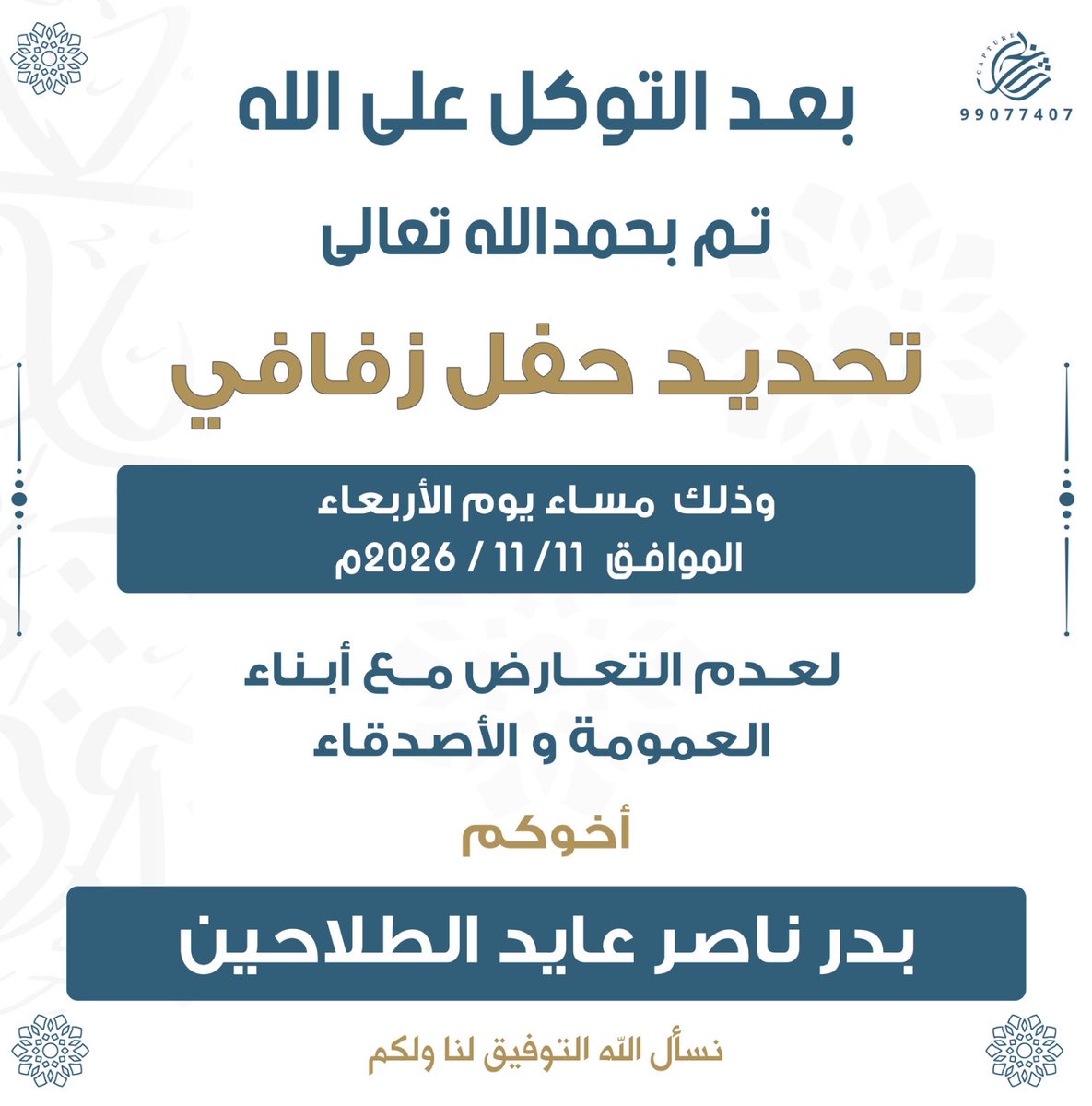 بعد التوكُّل على الله 
تمَّ تحديد حفل زفاف إبني
 " بـــدر "
بمشيئَة الله تعالى
يوم الأربعاء 
الموافق 2026/11/11