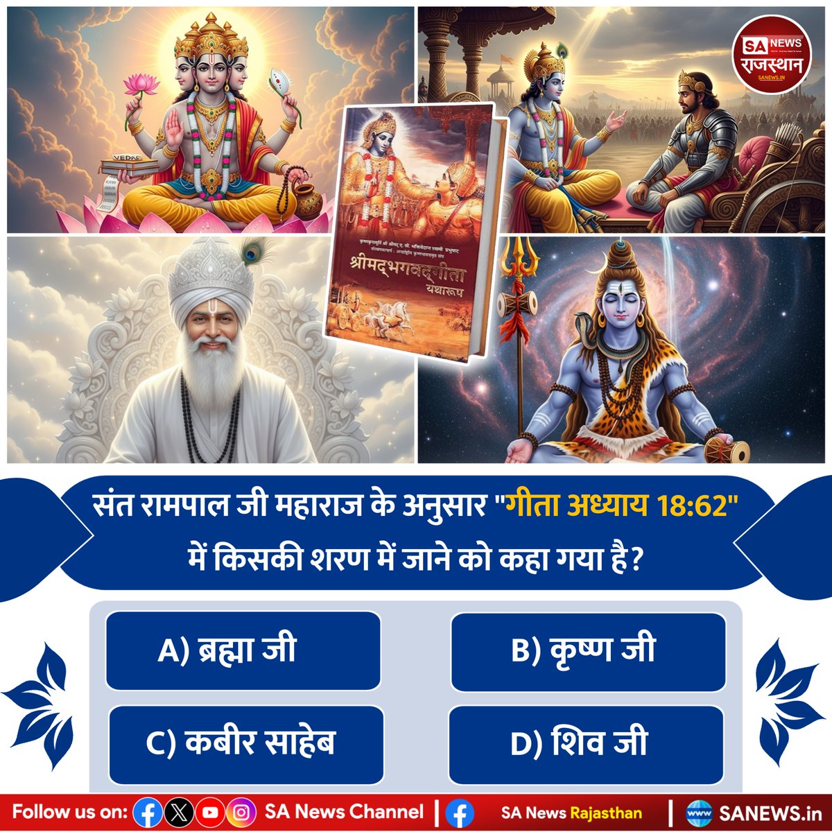 SANewsRajasthan's tweet image. संत रामपाल जी महाराज के अनुसार &quot;गीता अध्याय 18:62&quot; में किसकी शरण में जाने को कहा गया है?
A) ब्रह्मा जी
B) कृष्ण जी
C) कबीर साहेब
D) शिव जी