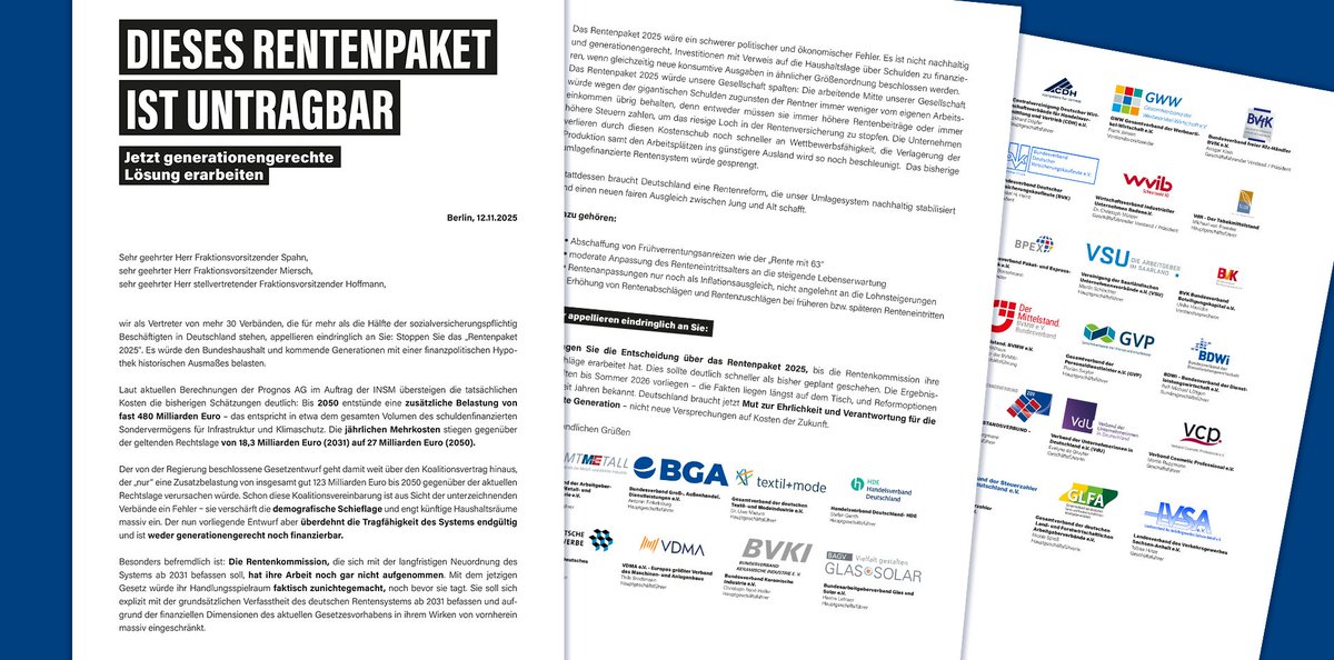 Brandbrief an die Schwarz-Rot

"Wir als Vertreter von mehr 30 Verbänden, die für mehr als die Hälfte der sozi­a­l­ver­si­che­rungs­pflichtig Beschäf­tigten in Deutschland stehen, appel­lieren eindring­lich an Sie: Stoppen Sie das „Ren­ten­paket 2025“. Es würde den Bundes­haus