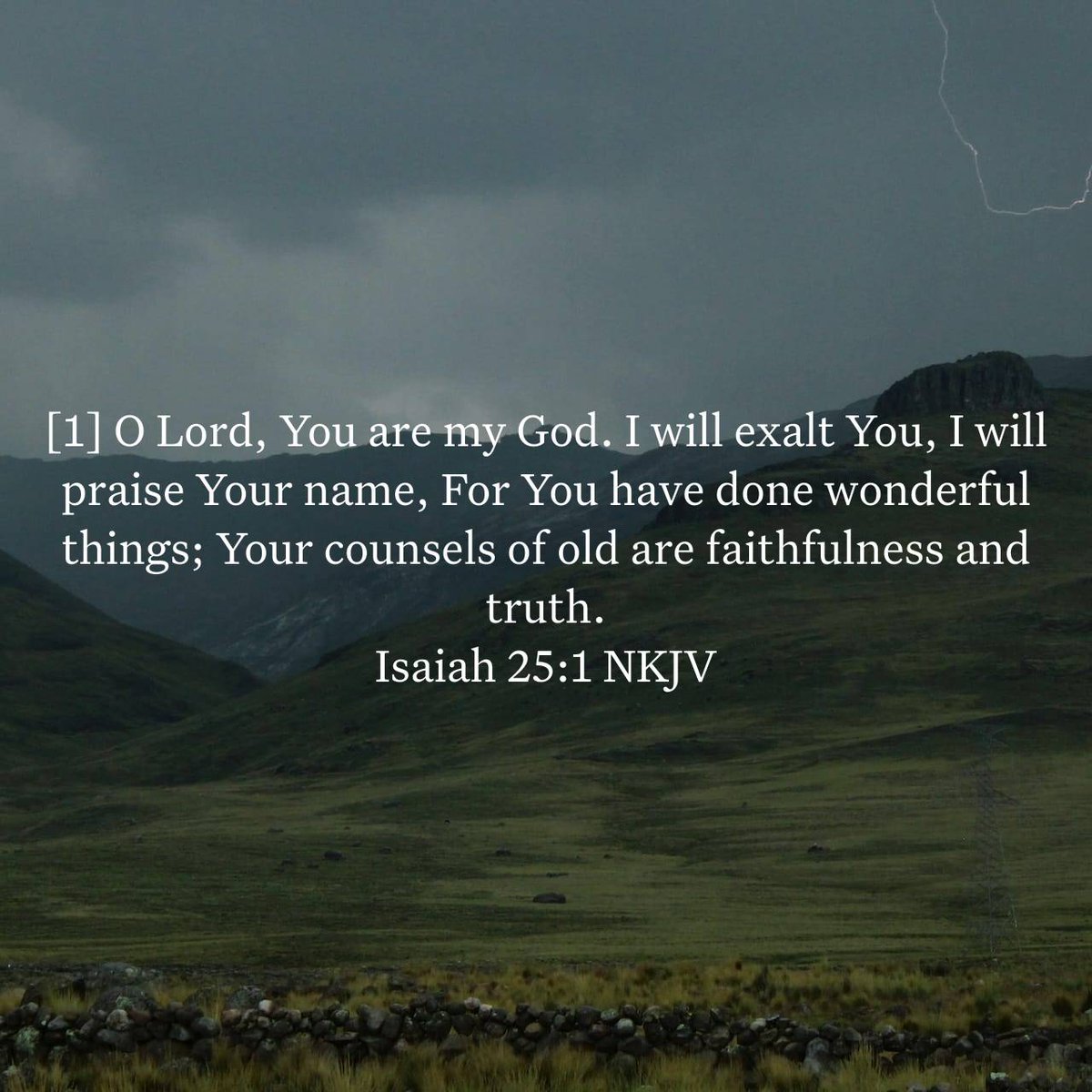 Isaiah 25:1 NKJV
[1] O Lord, You are my God. I will exalt You, I will praise Your name, For You have done wonderful things; Your counsels of old are faithfulness and truth.