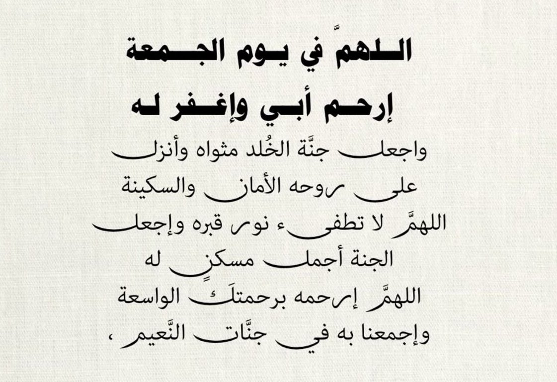 "اللهم الجنة لـ أبي دارًا ومقامًا ولقاء، اللهم اغفر لأبي حتى تفيض روحه فرحًا، وتملأ صحائفه أجرًا، ويغدو قبره نورًا، ويصبح برزخه نعيمًا، وتكتب جنة الفردوس له مقرًا و مستقرًا، اللهم ارحم أبي واكرم نزله واعفو عنه وافسح له قبره واجمعنا به في الفردوس الأعلى".

 #ساعه_استجابه