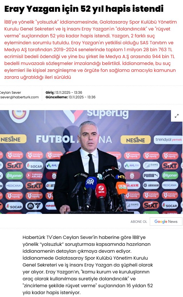 12numaraorg's tweet photo. Galatasaray Genel Sekreteri Eray Yazgan için "dolandırıcılık" ve "rüşvet verme" suçlarından 52 yıla kadar hapis istendi...

Eray Yazgan'ın yetkilisi olduğu SAS Tanıtım ve Medya AŞ tarafından 2019-2024 senelerinde toplam 1 milyon 28 bin 753 TL ecrimisil bedeli ödendiği ve yine bu şirket ile Medya A.Ş. arasında 944 bin TL bedelli muvazaalı sözleşmeler imzalandığı belirtildi.

İddianamade, bu suç eylemleri ile kişisel zenginleşme ve örgüte fon sağlama amacıya kamunun zarara uğratıldığı ileri sürüldü.
