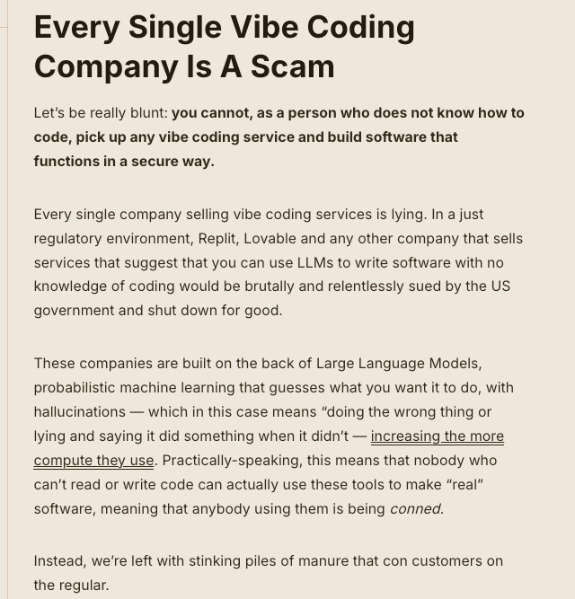 edzitron's tweet image. Every single vibe coding company is a scam, and both Replit and Lovable are evil. It's a blatant lie that you can use an LLM to build secure, functional software without coding knowledge. In a functioning regulatory environment, they'd all be shut down.
wheresyoured.at/premium-the-ha…