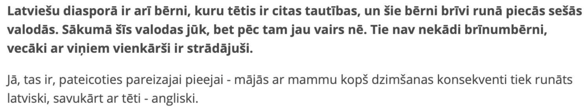 “Latviete+ārzemnieks” vai “latvietis+ārzemniece”? — Citāts no intervijas “Natālija Ērgle: Runājiet ar bērnu latviski!”, kas publicēts portālā latviesi.com. Pievērsiet uzmanību: intervētāja nesaka “kuŗiem viens no vecākiem ir citas tautības”, bet tieši “TĒTIS”. Un arī