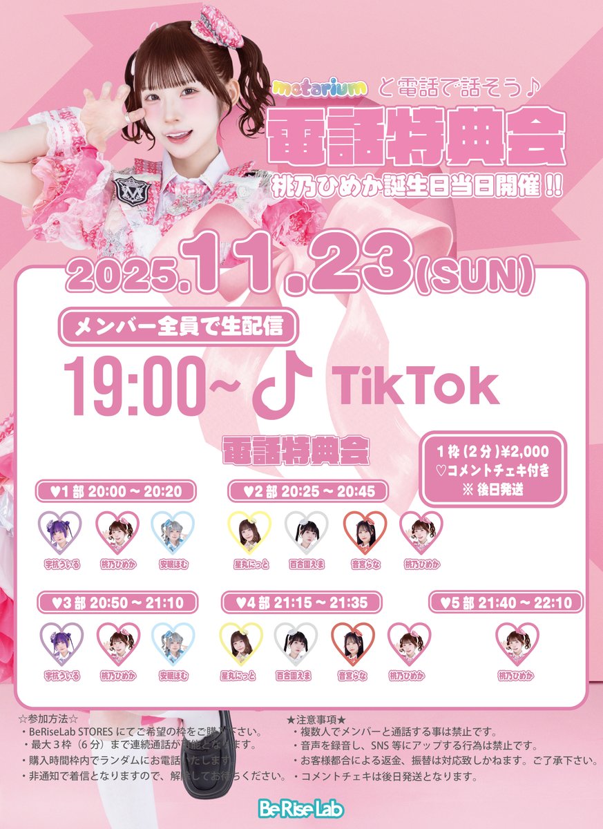 metarium_info's tweet photo. ୨୧‥∵‥‥∵‥‥∵‥‥∵‥‥∵‥‥∵‥‥∵‥‥∵‥୨୧
　　桃乃ひめか 誕生日当日開催‼️
　電話特典会&TikTok生配信決定☎️💕
୨୧‥∵‥‥∵‥‥∵‥‥∵‥‥∵‥‥∵‥‥∵‥‥∵‥୨୧

🔲桃乃ひめか誕生日当日🩷電話特典会☎️
日時：11月23日(日)
料金：1枠(2分)¥2,000 コメントチェキ付き
✅販売開始:11月16日(日)22:00〜

💻販売URL
https://t.co/Jtc6fZOPfj

✅参加方法
・Be Rise Lab STORESにてご希望の枠をご購入ください。
・最大3枠(6分)まで連続通話が可能となります。
・購入時間枠内でランダムにお電話いたします。
・非通知での着信となりますので、解除してお待ちください。

⚠️注意事項
・複数人でメンバーと通話する事は禁止です。
・音声を録音し、SNS等にアップする行為は禁止です。
・お客様都合による返金、振替は対応致しかねます。ご了承下さい。
・コメントチェキは後日発送となります。

🔲桃乃ひめか誕生日当日🩷メンバー全員tiktok生配信🌈
日時：11月23日(日)19:00〜

📲配信ch
https://t.co/2kaU8vIoOy 

皆で一緒にお祝いしよっ🩷🩷🩷🩷🩷🩷

#桃乃ひめか生誕祭2025
#metarium
