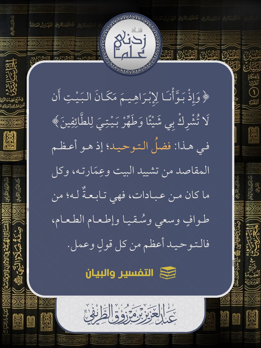 {وَإِذْ بَوَّأْنَا لِإِبْرَاهِيمَ مَكَانَ البَيْتِ أَن لَّا تُشْرِكْ بِي شَيْئًا وَطَهِّرْ بَيْتِيَ لِلطَّائِفِينَ} في هذا: فضلُ التوحيد؛ إذ هو أعظم المقاصد من تشييد البيت وعِمَارته، وكل ما كان من عبادات، فهي تابعةٌ له؛ من طوافٍ وسعي وسُقيا وإطعام طعام، فالتوحيد أعظم من كل قولٍ
