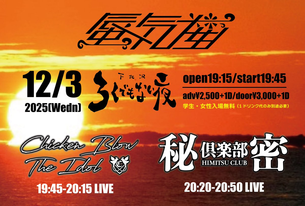 ▪️2025年12月3日（水）
「蜃気楼」

&lt;会場&gt;東京・下北沢ろくでもない夜
&lt;時間&gt;open19:15 / start19:45
&lt;料金&gt;adv¥2,500+1D / door¥3,000+1D
&lt;無料&gt;学生・女性入場無料（1ドリンク代のみ）
&lt;出演&gt;秘密倶楽部 / CHICKEN BLOW THE IDOL

🎫tiget.net/events/447421