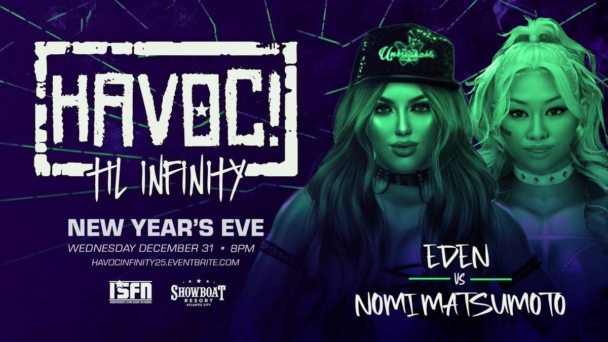*New Years Eve Update*

Just Signed:

EDEN vs NOMI MATSUMOTO

Plus:
Big Bubba Perkins
Kid Million
Shoya Arakida
Chase Baker
Joey Pavoni
Travis Reks
+more

Get Tix:
HAVOCINFINITY25.EVENTBRITE.COM

Watch LIVE on <a href="/ISFN_2k/">Independent Star Fight Network</a>+
Weds 12/31 - 8PM
The Carousel Room - Atlantic City NJ