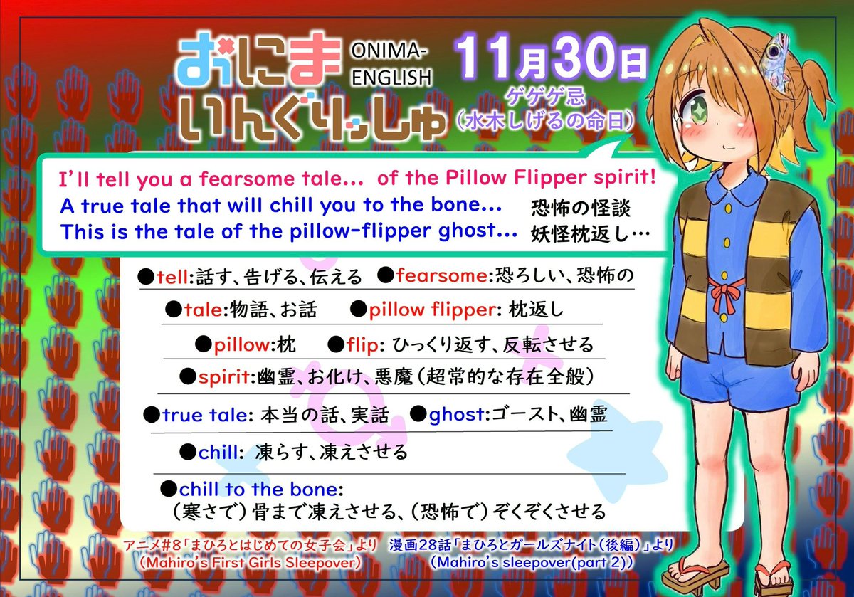 おにまいんぐりっしゅ再々放送第 61回、11月30日は「ゲゲゲ忌」
chill to the boneは「骨まで凍りつかせる」
これは非常に寒いという意味と、すごく怖いという意味があります
枕返しは英語でpillow flipper、ちょっと陽気な響きですね
(アニメ版の姿や挙動も陽気な感じでしたね)