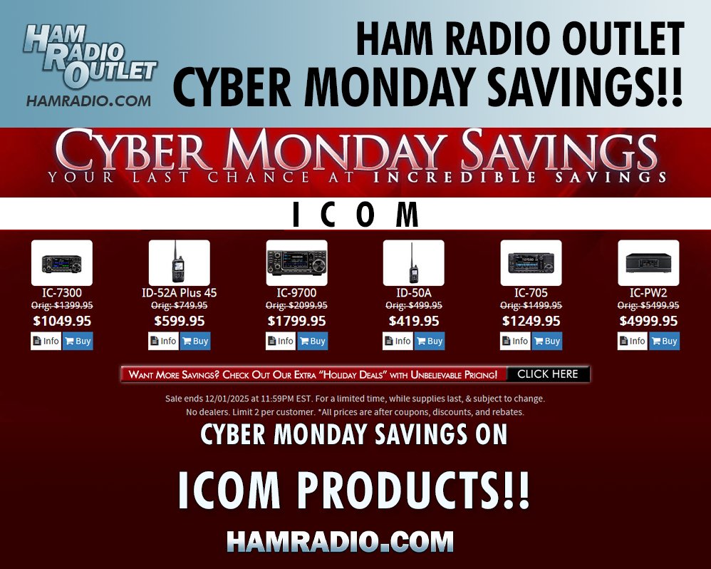 Get your CYBER MONDAY SAVINGS at Ham Radio Outlet, now!
Save on Yaesu, ICOM, Kenwood, Heil, Alinco, Uniden, and other products!
Don't forget to click on the "Want More Savings" button for even more deals!
Ham Radio Outlet: hamradio.com