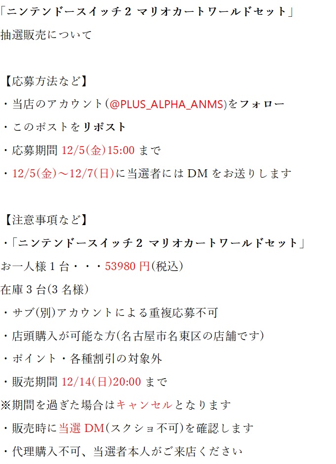 PLUS_ALPHA_ANMS's tweet photo. 【ニンテンドースイッチ2 抽選販売について】

｢ニンテンドースイッチ2 マリオカートワールドセット｣
の抽選販売をいたします！
応募は簡単、ぜひご参加ください😆

・当店のアカウント(@PLUS_ALPHA_ANMS)をフォロー
・このポストをリポスト
・応募期間12/5(金)15:00まで
・お一人様1台のみ、在庫3台
・店頭購入が可能な方(名古屋市名東区)

詳しくは下の注意書きをご確認ください😀

#NintendoSwitch2 
#スイッチ2 
#マリオカートワールド
