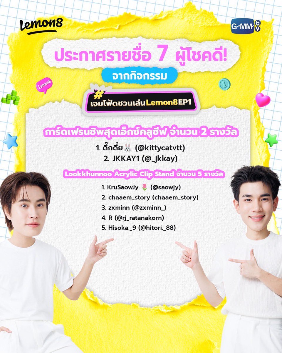 ขอแสดงความยินดีกับผู้โชคดีทุกคน
ที่ได้รับรางวัลสุดพิเศษเป็นการ์ดเฟรนชิพจาก “เจมีไนน์-โฟร์ท”  จำนวน 2 รางวัล
และ Lookkhunnoo Acrylic Clip Stand จำนวน 5 รางวัล

ผู้โชคดีสามารถยืนยันสิทธิ์ผ่านทางข้อความ @gmmtvofficial ในแอป Lemon8
ภายในวันที่ 1 ธ.ค. 68 เวลา 18.00 น.