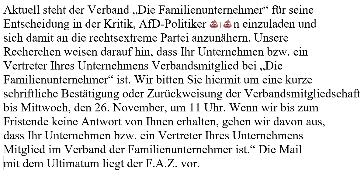 Campact verschickt Erpresserbriefe an Unternehmen, die Mitglied des Verbandes der Familienunternehmer sind. 

Falls Sie nicht bis zur gesetzten Frist ausgetreten sind, liegt der Brief bereits zur Reputationsvernichtung der FAZ vor. 

Die unausgesprochene Drohung, dass, wenn man