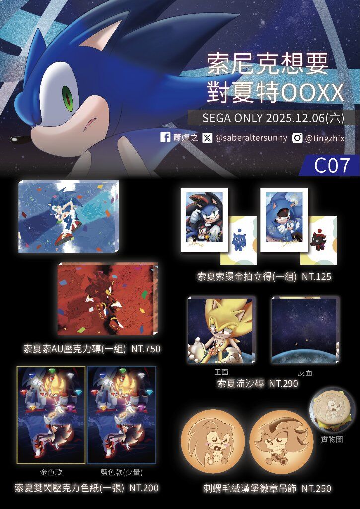 #SEGA Unofficial Doujin Sale Event in Taiwan

#SEGAonly #SEGA翁 #攤位工商
#龍が如く #SONIC
Promotion of event stall products information.

C06 只要我錢撒得夠多
就沒人知道我在釣西谷譽
商品都到齊了！這次在C06，
歡迎來找我玩及交換認親禮🤩

C07 索尼克想要對夏特OOXX
