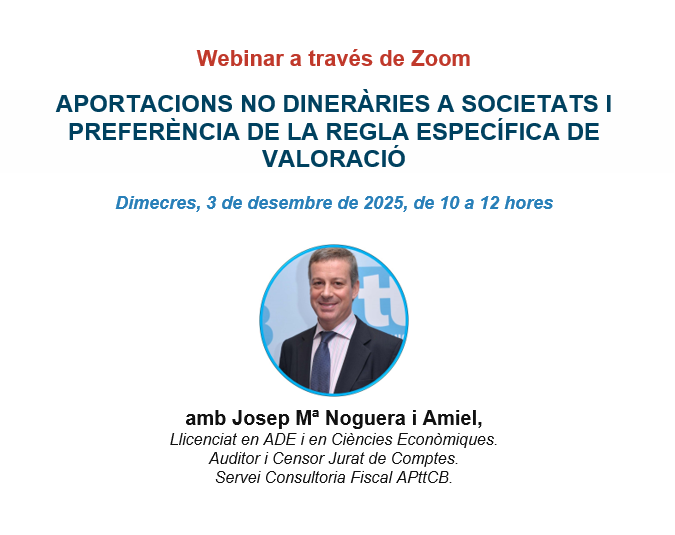 📣Webinar a través de Zoom APORTACIONS NO DINERÀRIES A SOCIETATS I PREFERÈNCIA DE LA REGLA ESPECÍFICA DE VALORACIÓ
📆Dimecres, 3 de desembre de 2025, de 10 a 12 hores
🎓Josep Mª Noguera i Amiel,  Llicenciat en ADE i en Ciències Econòmiques.
Auditor i Censor Jurat de Comptes.
