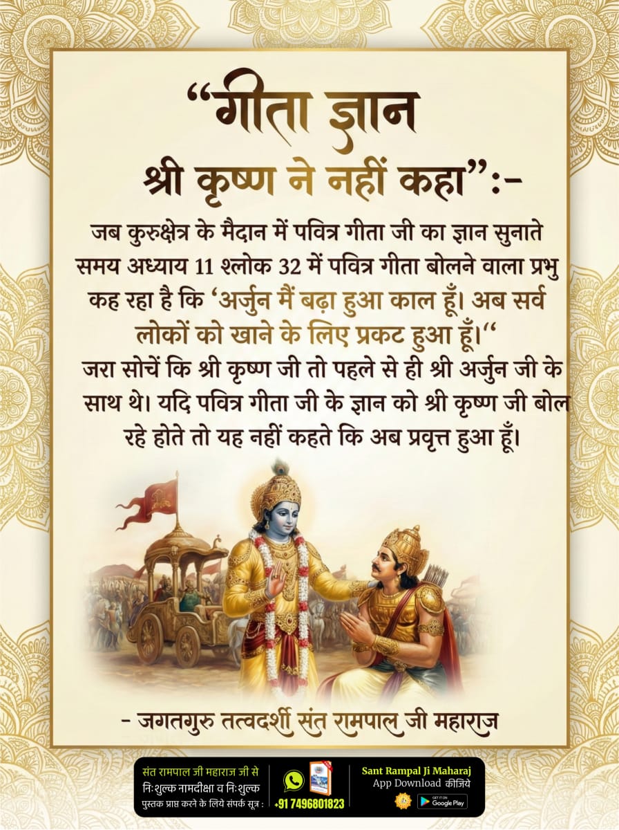 vinod_sahu1993's tweet image. #यथार्थ_गीता_ज्ञान
गीता जी अध्याय 11 श्लोक 32 में कृष्ण स्वयं को बढ़ा हुआ काल बताकर कहता है कि अब लोकों के विनाश हेतु प्रकट हुआ हूँ। यदि गीता ज्ञान श्री कृष्ण देते, तो वे “अब प्रकट हुआ हूँ” नहीं कह सकते थे।
Sant Rampal Ji Maharaj