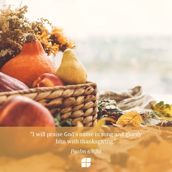 "I will praise God's name in song and glorify him with thanksgiving." Psalm 69:30