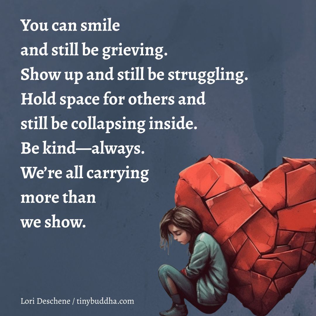 tinybuddha's tweet image. &quot;You can smile and still be grieving. Show up and still be struggling. Hold space for others and still be collapsing inside. Be kind—always. We’re all carrying more than we show.” ~Lori Deschene