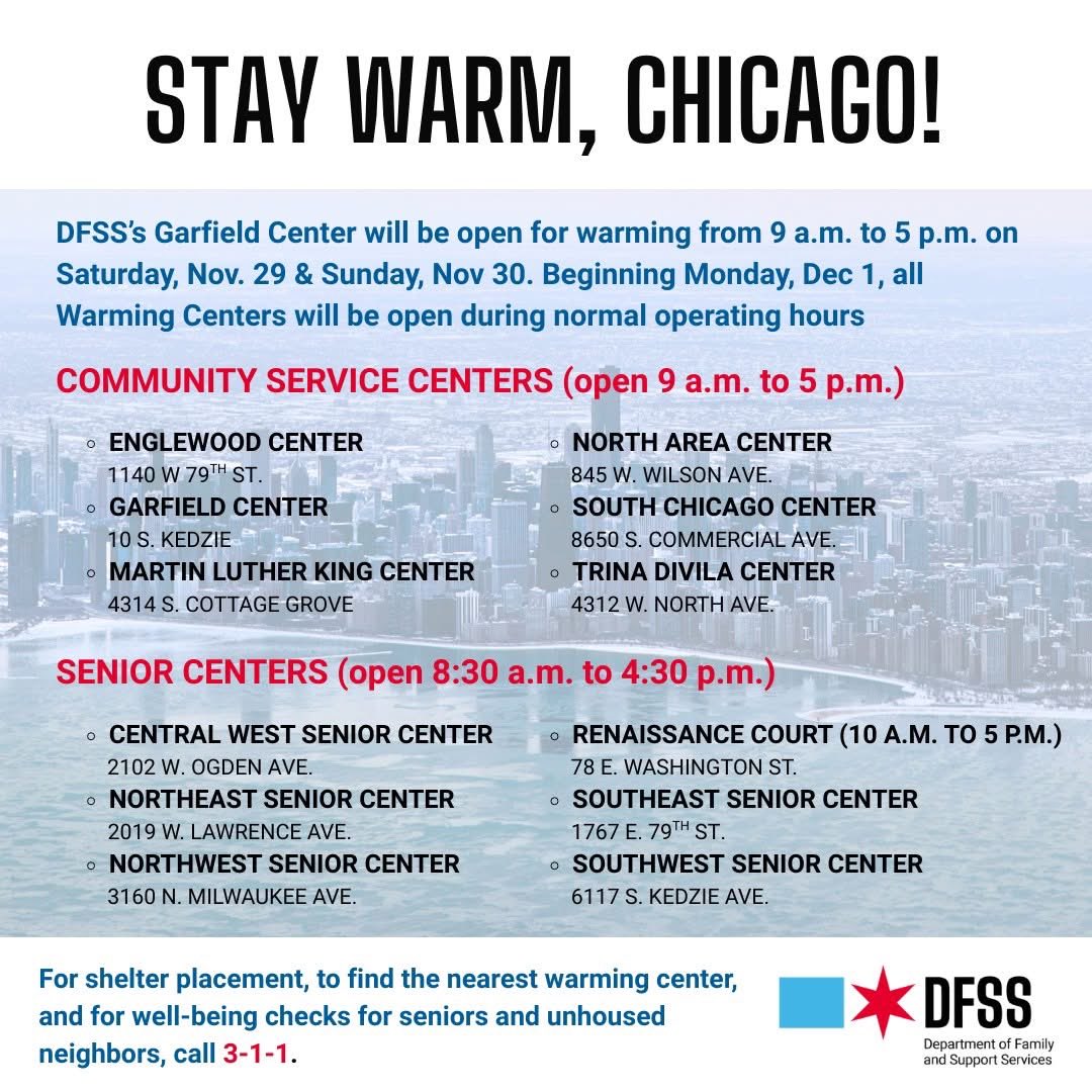 ❄️ Stay warm, Chicago! ❄️

Our Garfield Community Service Center, located at 10 S. Kedzie, will be open for warming on Saturday, Nov. 29 &amp; Sunday, Nov. 30, from 9 a.m. to 5 p.m.

For shelter placement and well-being checks for seniors and unhoused neighbors, call 3-1-1.