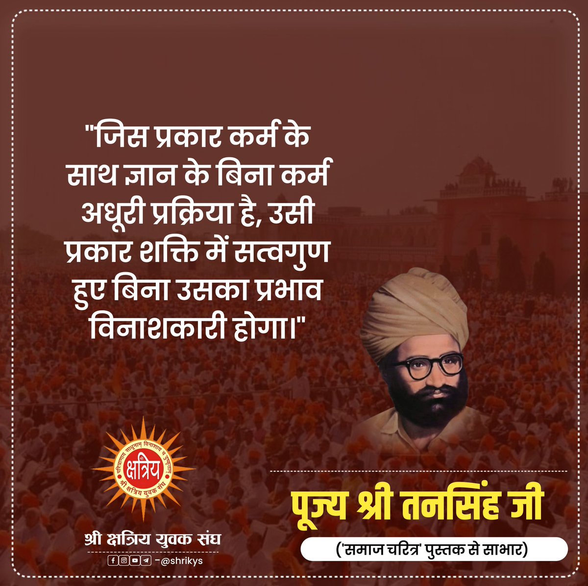 shri_kys's tweet image. &quot;जिस प्रकार कर्म के साथ ज्ञान के बिना कर्म अधूरी प्रक्रिया है, उसी प्रकार शक्ति में सत्वगुण हुए बिना उसका प्रभाव विनाशकारी होगा।&quot;

पूज्य श्री तनसिंह जी (&apos;समाज चरित्र&apos; पुस्तक से साभार)

#ShriKYS