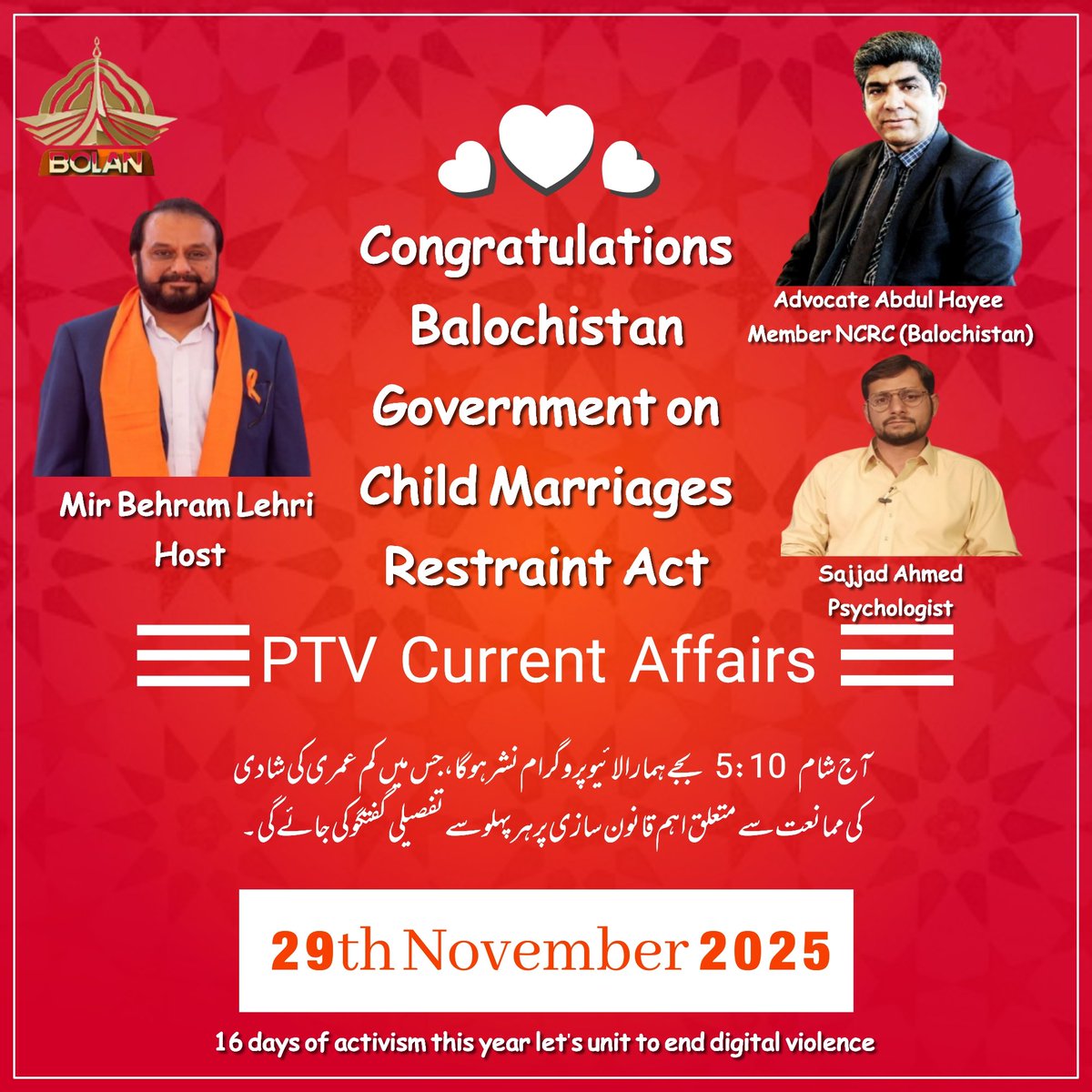 Live today at 5:10PM on PTV. Discussing child marriage,its health &amp; psychological impacts,the need for legislation,and 16 Days of Activism on digital violence. Guests:Adv. Abdul Hayee, Sajjad Ahmed, Dr. Faiza Mufaddi.
Share ur questions.
#PTVBolan #ChildRights #16DaysOfActivism