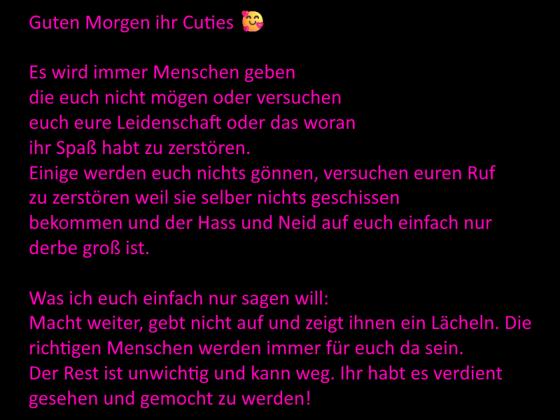 Guten Morgen ihr Cuties 🥰  Ich dachte, ich schreibe mal was nettes. Lasst den Kopf nicht hängen,  ihr seid super! Und damit ein schönes Wochenende und bis Sonntag ihr  Lieben! Danke dass es euch gibt! 💕🥰😘