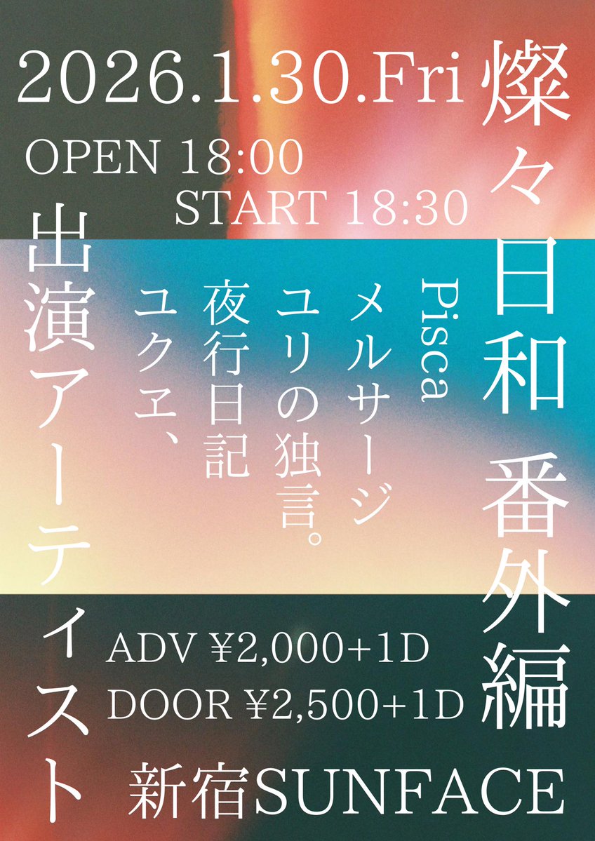 【‼️追加解禁‼️】

2026.1.30.Fri

「燦々日和 番外編」

📍新宿SUNFACE

【Act】
Pisca
メルサージ
ユリの独言。
夜行日記
ユクヱ、🆕

OPEN/START  18:00/18:30
ADV/DOOR  ¥2,000(+1D)/¥2,500(+1D)