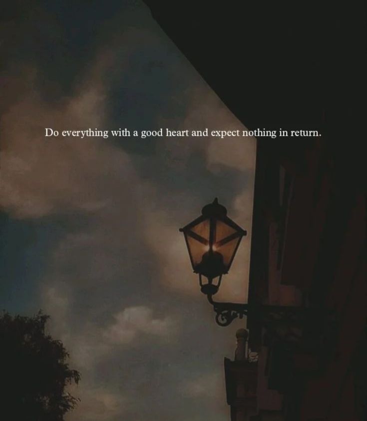 Do everything with a good heart and expect nothing in return....
