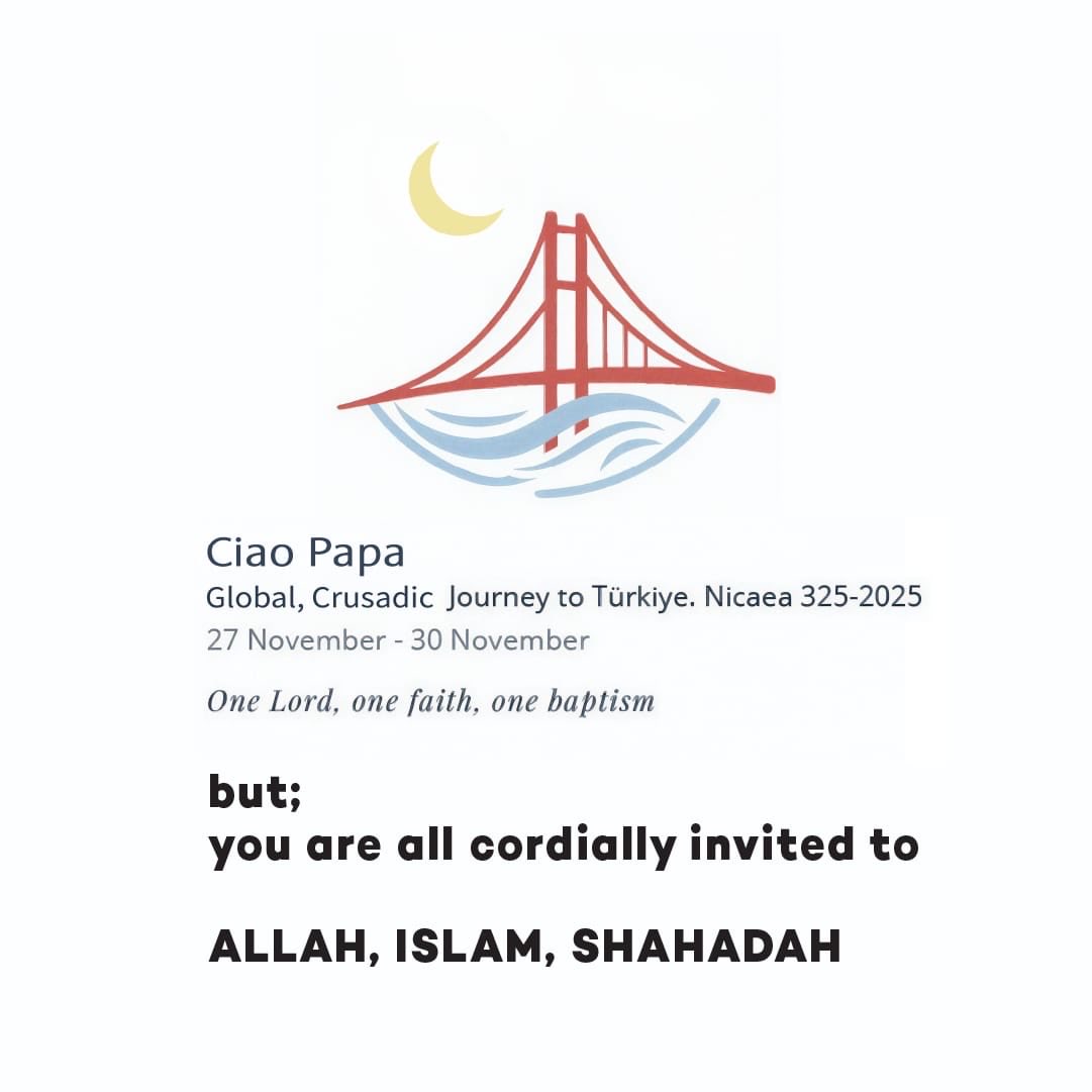 <a href="/Pontifex/">Pope Leo XIV</a> Ciao Papa
Global, Crusadic Journey to Türkiye. Nicaea 325–2025
27 November – 30 November

One Lord, one faith, one baptism

*but;*
*you are all cordially invited to*

*ALLAH, ISLAM, SHAHADAH*